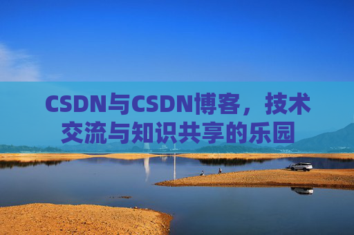 CSDN与CSDN博客，技术交流与知识共享的乐园