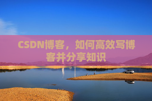 CSDN博客，如何高效写博客并分享知识